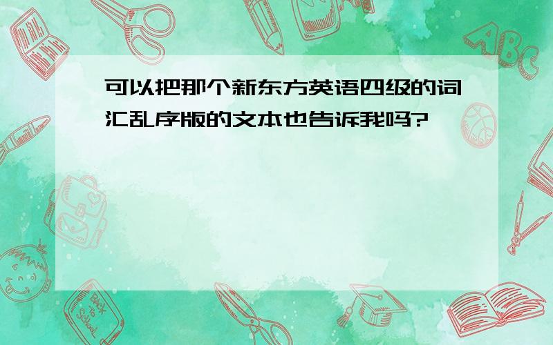 可以把那个新东方英语四级的词汇乱序版的文本也告诉我吗?