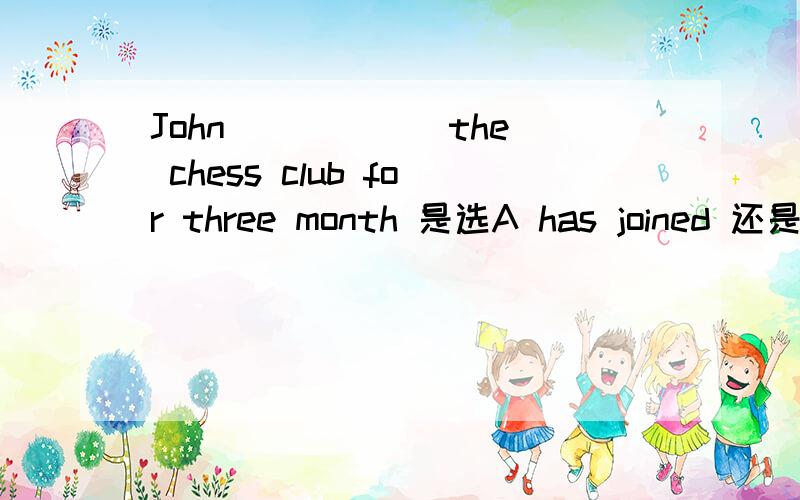 John _____ the chess club for three month 是选A has joined 还是B has been a member of ?为什么,求详细解析、