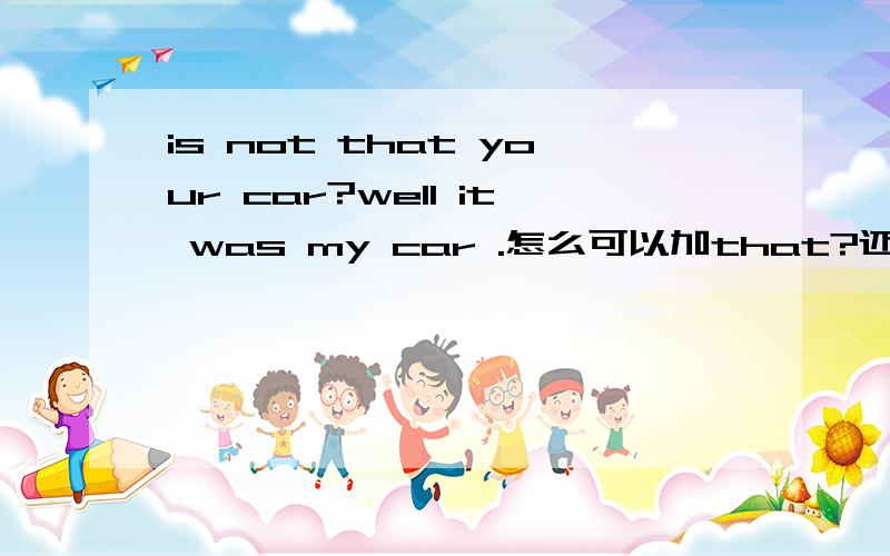 is not that your car?well it was my car .怎么可以加that?还有 为什么用was