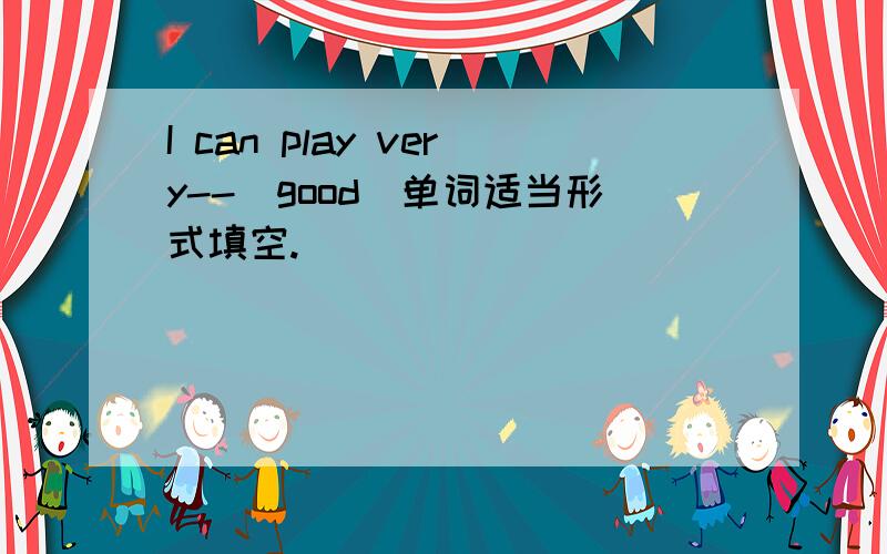 I can play very--（good)单词适当形式填空.
