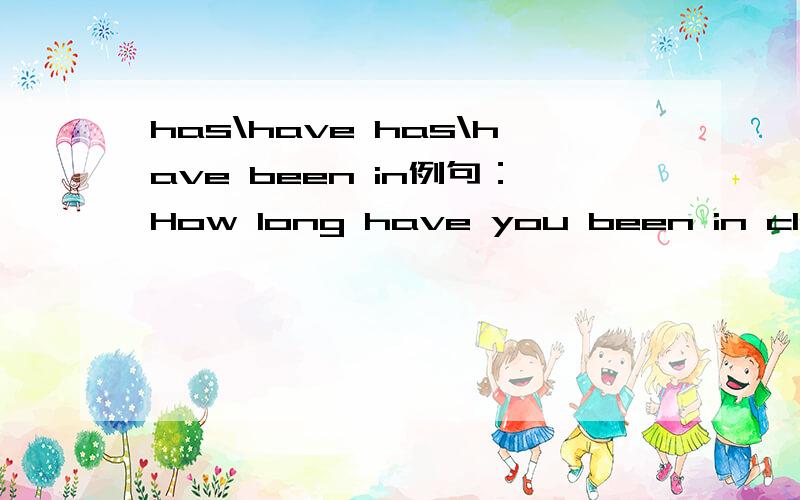 has\have has\have been in例句：How long have you been in class today?只限于刚学到的现在完成时啊在我的这个例句中“How long have you been in class today？”的这个“have\has been in“意为“在.......多长时间”，