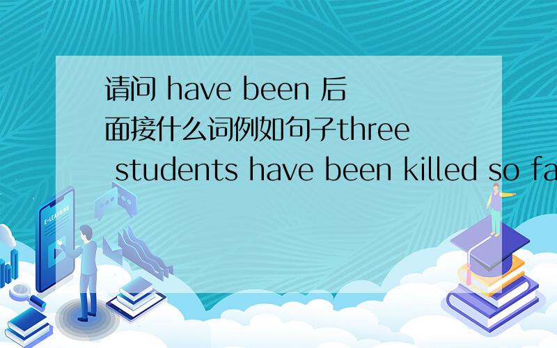 请问 have been 后面接什么词例如句子three students have been killed so far这个是现在完成时的被动语态么 可不可变成three students have killed so far如果不可为什么 有什么区别have been 后面应该接什么词