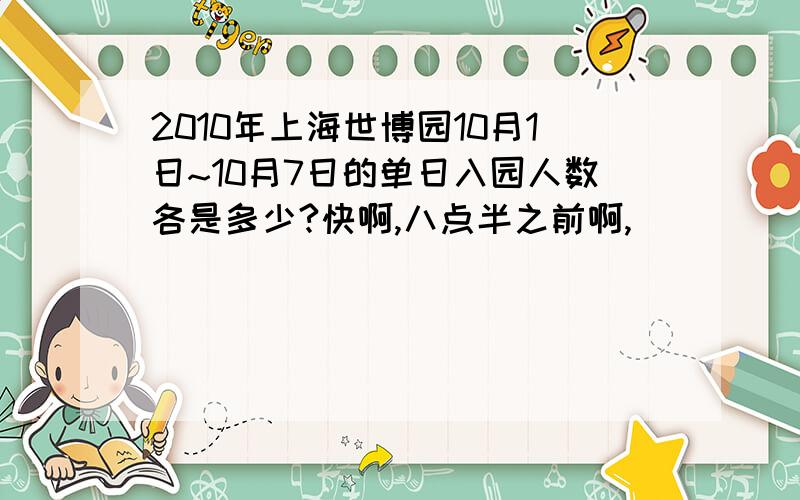 2010年上海世博园10月1日~10月7日的单日入园人数各是多少?快啊,八点半之前啊,