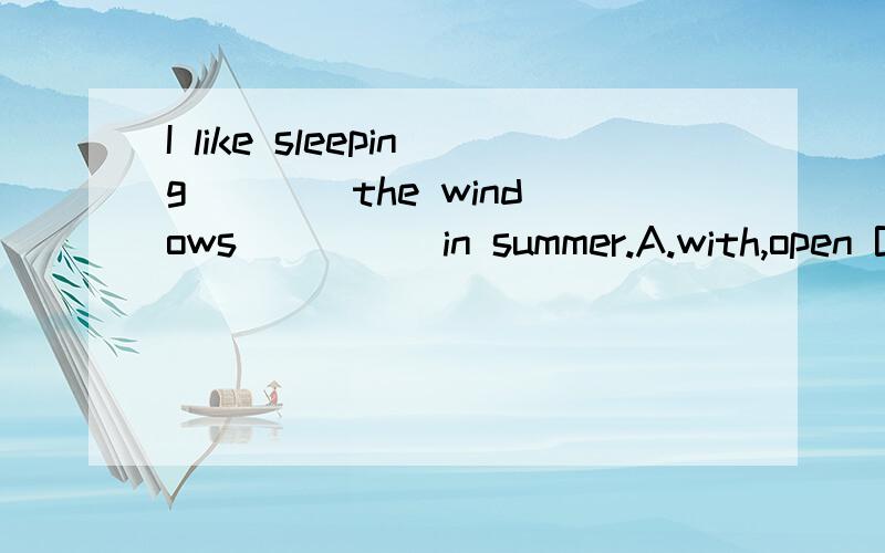 I like sleeping ___ the windows ____ in summer.A.with,open B.keep,open C.with,opening