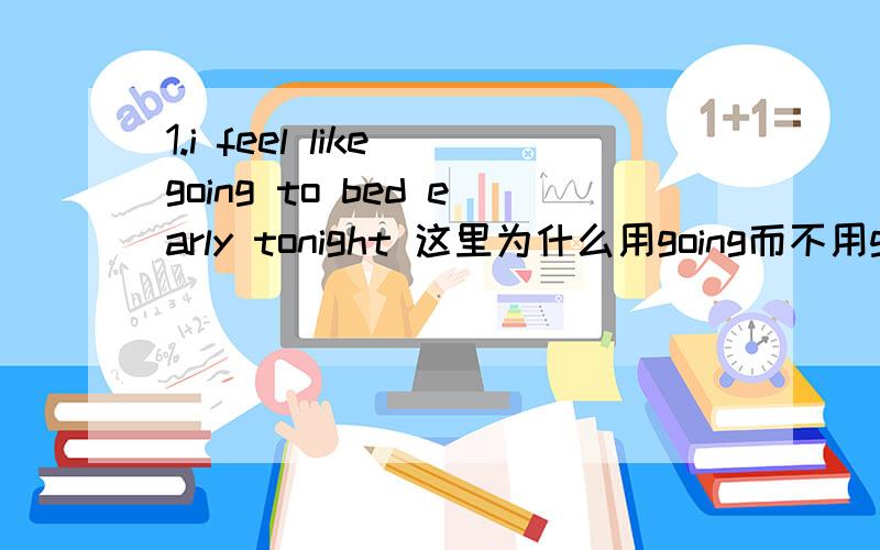 1.i feel like going to bed early tonight 这里为什么用going而不用go?为什么?2.Are you interested in working for us?这里为什么working而不用work?为什么?3.I appreciate your telling that 这里为什么不用tell 或者told?为什么