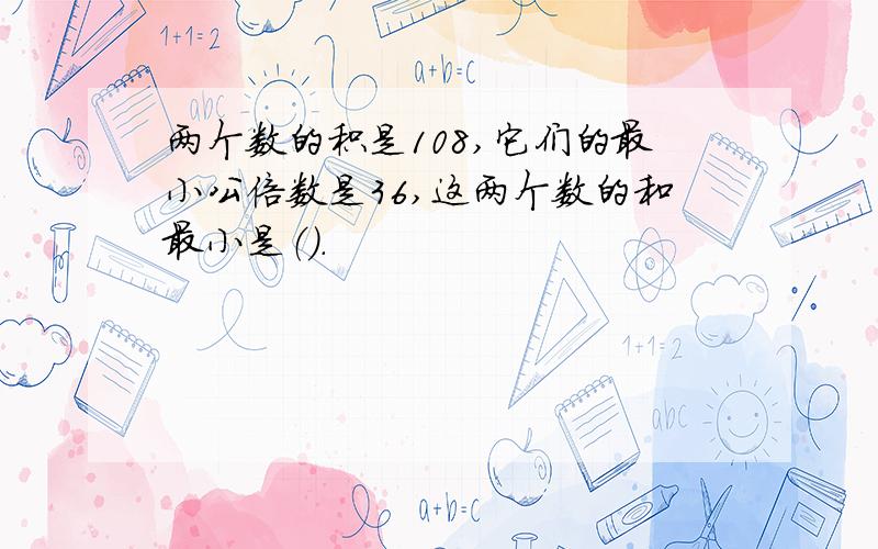 两个数的积是108,它们的最小公倍数是36,这两个数的和最小是（）.