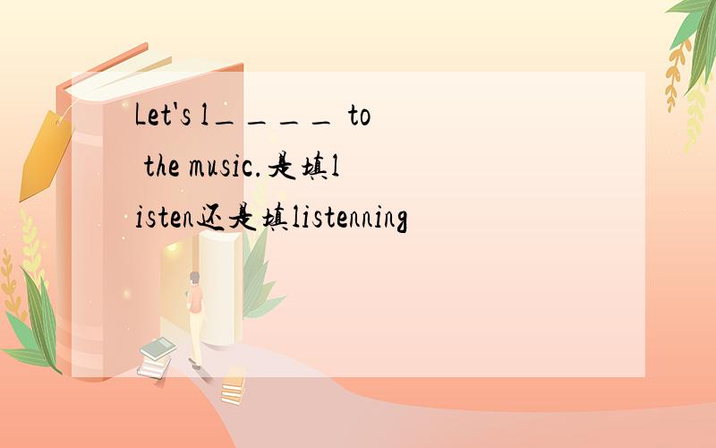 Let's l____ to the music.是填listen还是填listenning