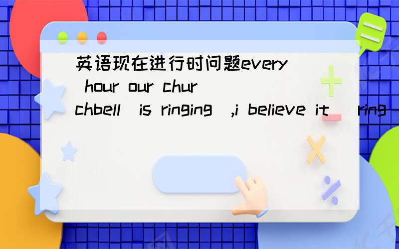 英语现在进行时问题every hour our churchbell（is ringing）,i believe it （ring）now!2 Shi (watch) tv now,i believe that she always (watching) a show at this time!为什么括号里的动词是这种时态?now 通常不是用现在进行