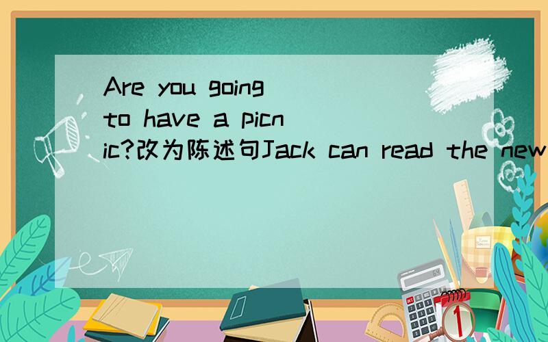 Are you going to have a picnic?改为陈述句Jack can read the new words for vs改为祈使句