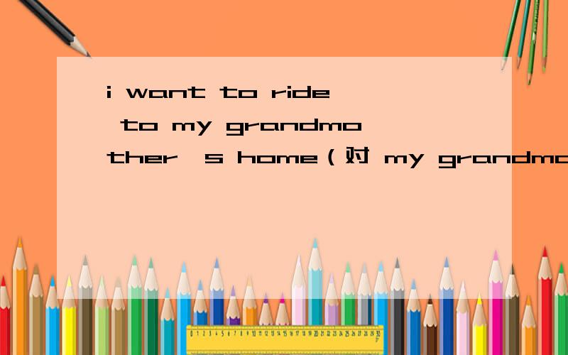 i want to ride to my grandmother's home（对 my grandmother's 提问）  —— ——do you want to ride to?