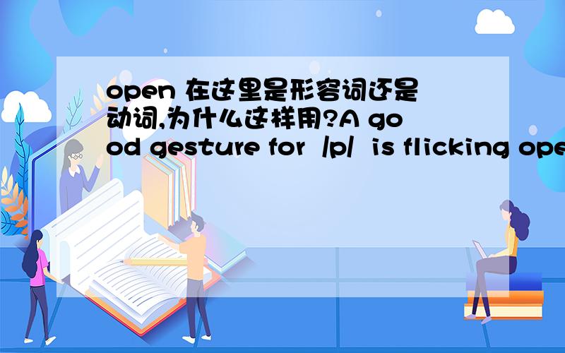 open 在这里是形容词还是动词,为什么这样用?A good gesture for  /p/  is flicking open the fingers on both hands like popcorn poping.flicking open the finger是什么意思,open 为什么这样用,能举个相同的例子吗