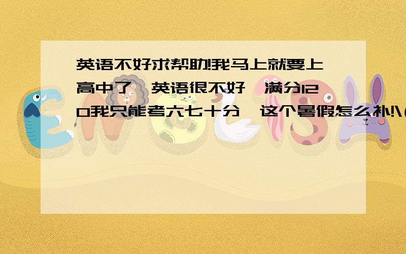 英语不好求帮助!我马上就要上高中了,英语很不好,满分120我只能考六七十分,这个暑假怎么补!\(≧▽≦)/~