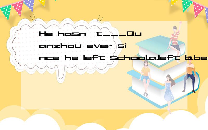 He hasn't___Quanzhou ever since he left school.a.left b.been away c.been d.away