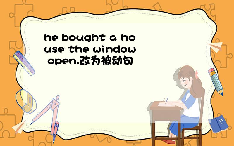 he bought a house the window open.改为被动句