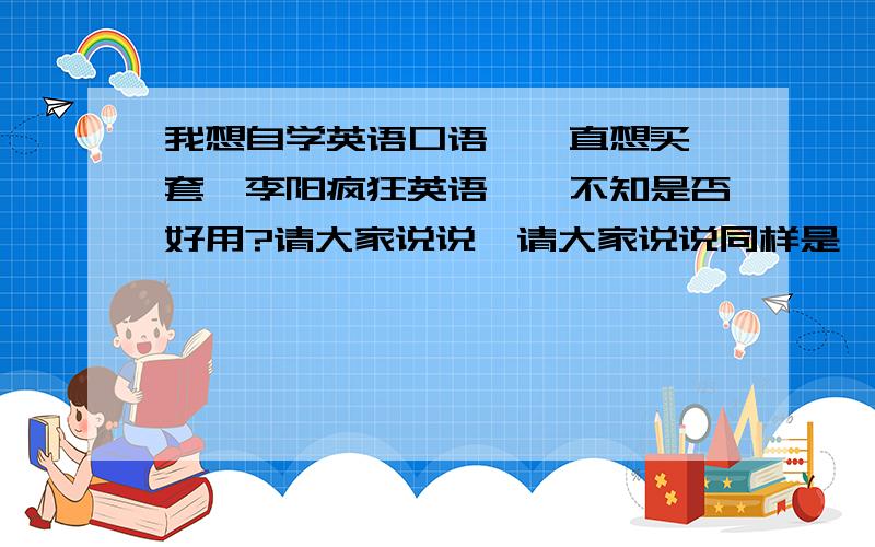 我想自学英语口语,一直想买一套《李阳疯狂英语》,不知是否好用?请大家说说,请大家说说同样是《李阳疯狂英语》,有两套,价格是一样的,一套是《疯狂说英语》（一整套分第一辑和第二辑）