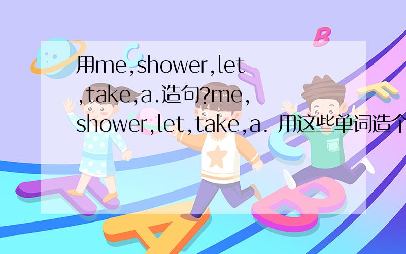 用me,shower,let,take,a.造句?me,shower,let,take,a. 用这些单词造个简单的句子.、
