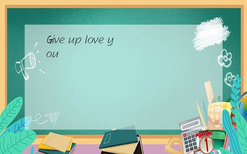 Give up love you