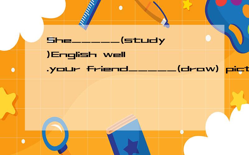 She_____(study)English well .your friend_____(draw) picture well