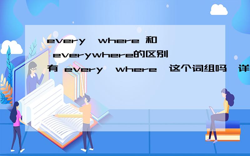 every  where 和 everywhere的区别有 every  where  这个词组吗,详解,谢