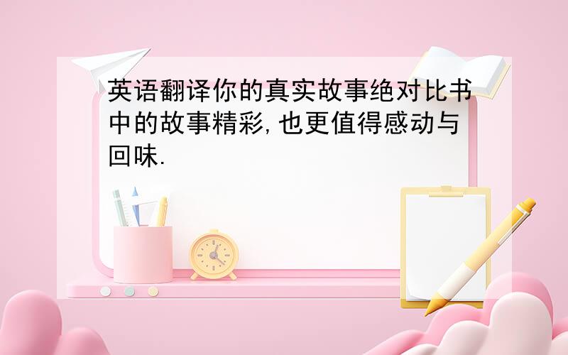 英语翻译你的真实故事绝对比书中的故事精彩,也更值得感动与回味.