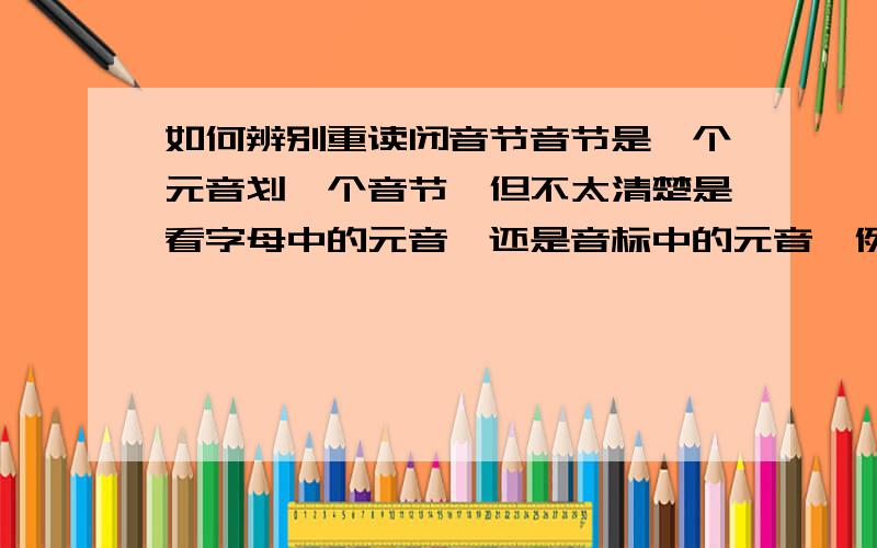 如何辨别重读闭音节音节是一个元音划一个音节,但不太清楚是看字母中的元音,还是音标中的元音,例如,map是看字母a来划分,还是音标中的元音音素来划分．