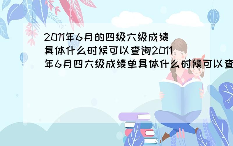 2011年6月的四级六级成绩具体什么时候可以查询2011年6月四六级成绩单具体什么时候可以查询,