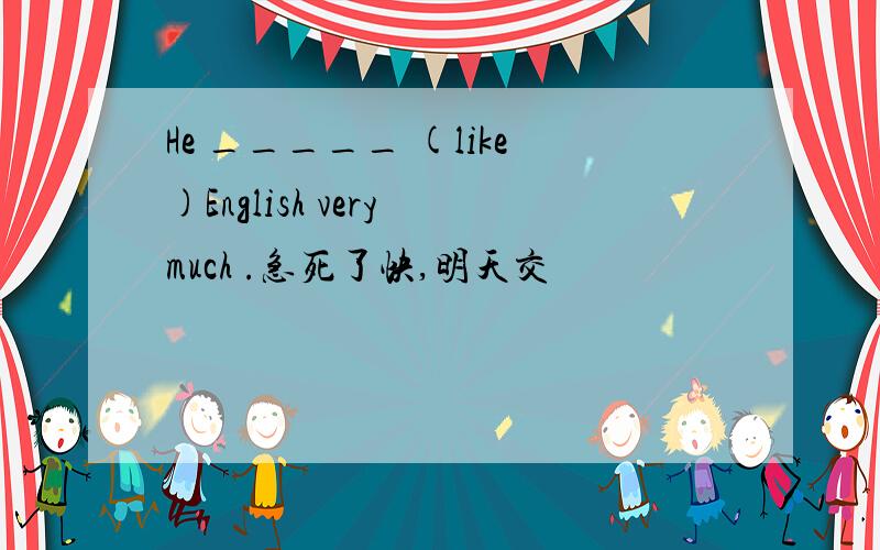 He _____ (like)English very much .急死了快,明天交