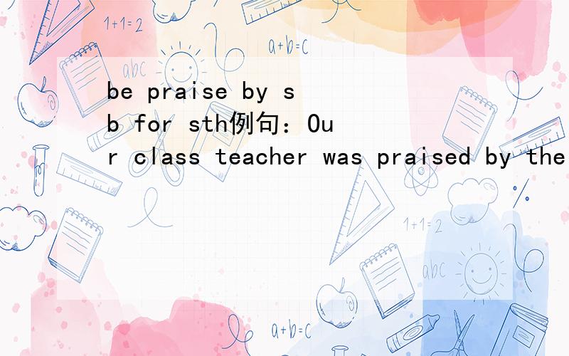 be praise by sb for sth例句：Our class teacher was praised by the headmaster for his hard and excellent work.