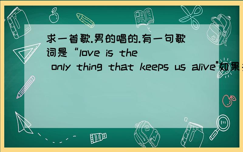 求一首歌.男的唱的.有一句歌词是“love is the only thing that keeps us alive