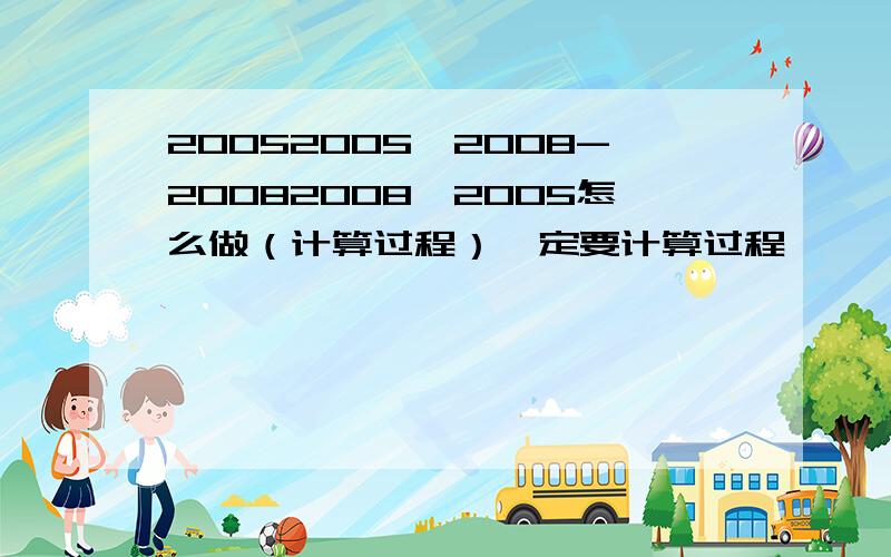 20052005×2008-20082008×2005怎么做（计算过程）一定要计算过程