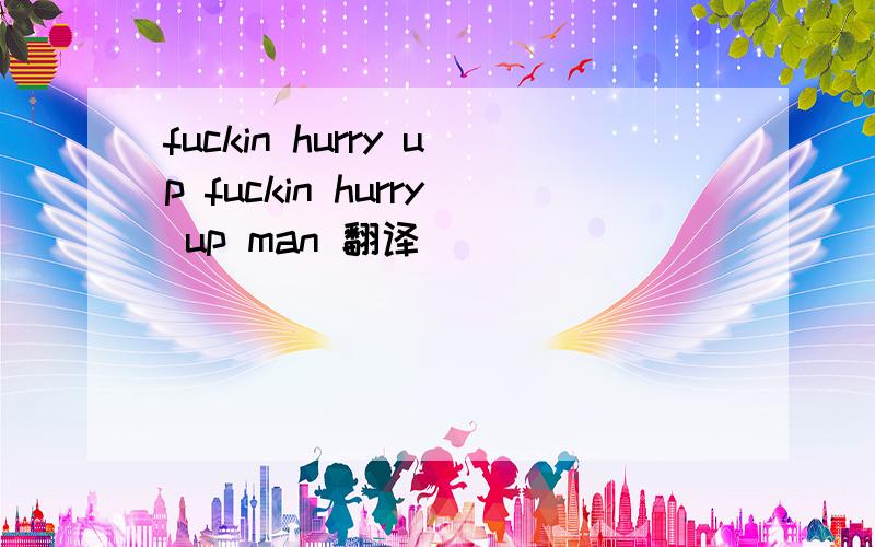 fuckin hurry up fuckin hurry up man 翻译