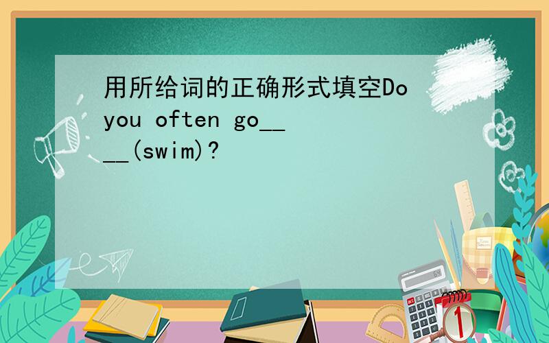 用所给词的正确形式填空Do you often go____(swim)?