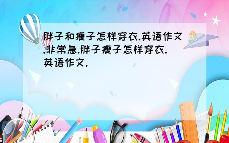 胖子和瘦子怎样穿衣.英语作文.非常急.胖子瘦子怎样穿衣.英语作文.