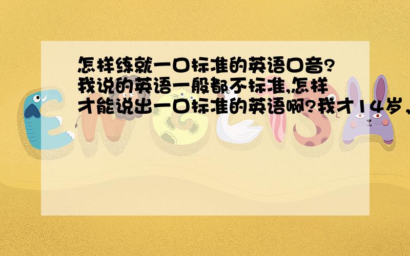 怎样练就一口标准的英语口音?我说的英语一般都不标准,怎样才能说出一口标准的英语啊?我才14岁，我居住的这地方没英国人，没钱移民。