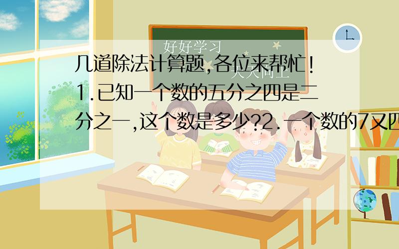 几道除法计算题,各位来帮忙!1.已知一个数的五分之四是二分之一,这个数是多少?2.一个数的7又四分之一倍是3又二分之一,这个数是多少?28里面有几个七分之四?5.什么数乘二十分之九是45?就是