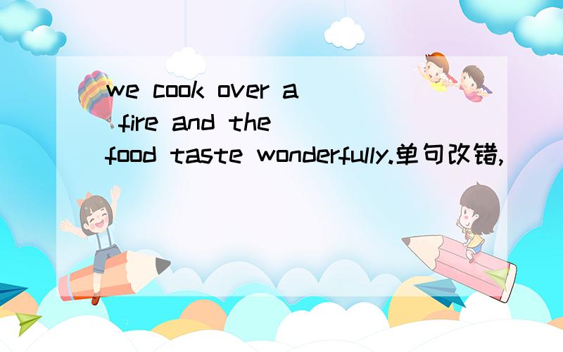 we cook over a fire and the food taste wonderfully.单句改错,
