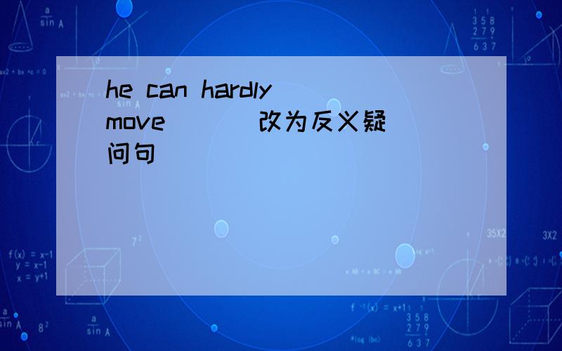 he can hardly move _ _ 改为反义疑问句