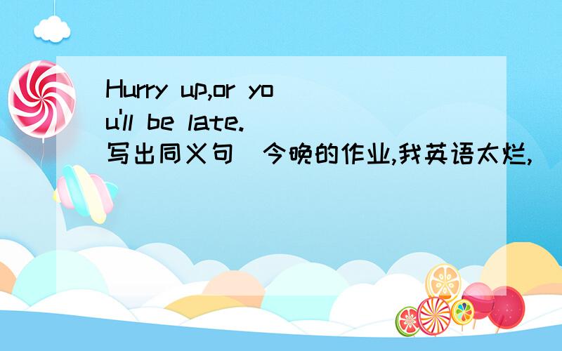 Hurry up,or you'll be late.(写出同义句）今晚的作业,我英语太烂,