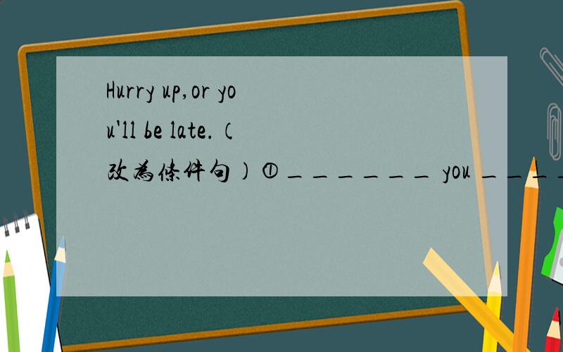 Hurry up,or you'll be late.（改为条件句）①______ you _______ _________ up,_______ be late.②______ you _______ _________,you _______ be late