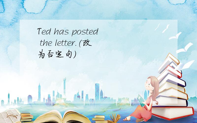 Ted has posted the letter.(改为否定句）