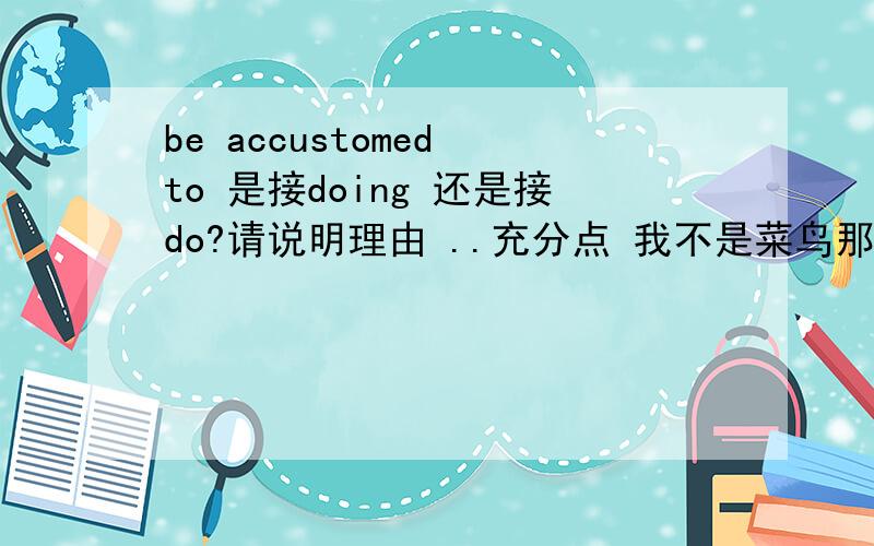 be accustomed to 是接doing 还是接do?请说明理由 ..充分点 我不是菜鸟那貌似是两种表达方式都正确咯？