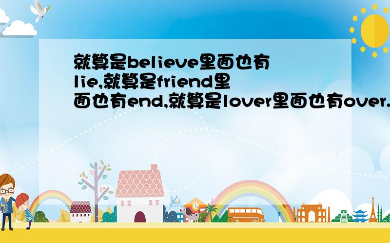 就算是believe里面也有lie,就算是friend里面也有end,就算是lover里面也有over.帮我翻译成英语 .