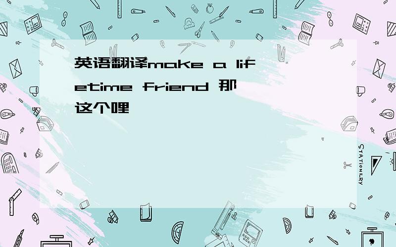 英语翻译make a lifetime friend 那这个哩