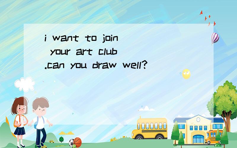 i want to join your art club.can you draw well?