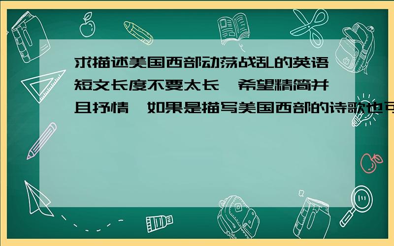 求描述美国西部动荡战乱的英语短文长度不要太长,希望精简并且抒情,如果是描写美国西部的诗歌也可以,但希望是简单通俗易懂的现代英语.最好是用中速读出来在两分半到三分钟的长度.