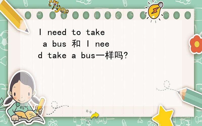 I need to take a bus 和 I need take a bus一样吗?