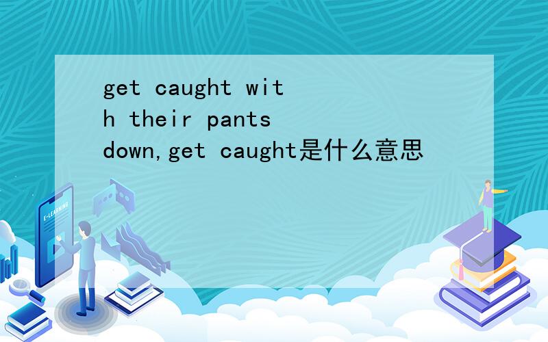 get caught with their pants down,get caught是什么意思