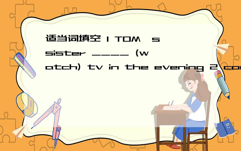 适当词填空 1 TOM's sister ____ (watch) tv in the evening 2 come and see for_____(you)