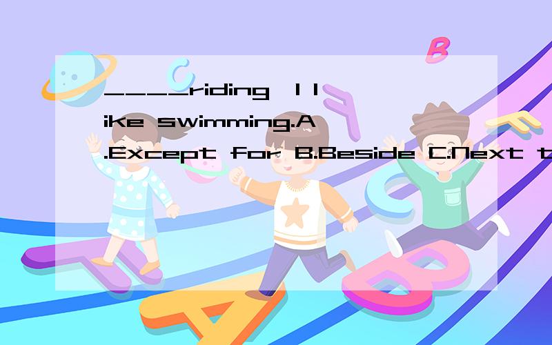 ____riding,I like swimming.A.Except for B.Beside C.Next to D.Next