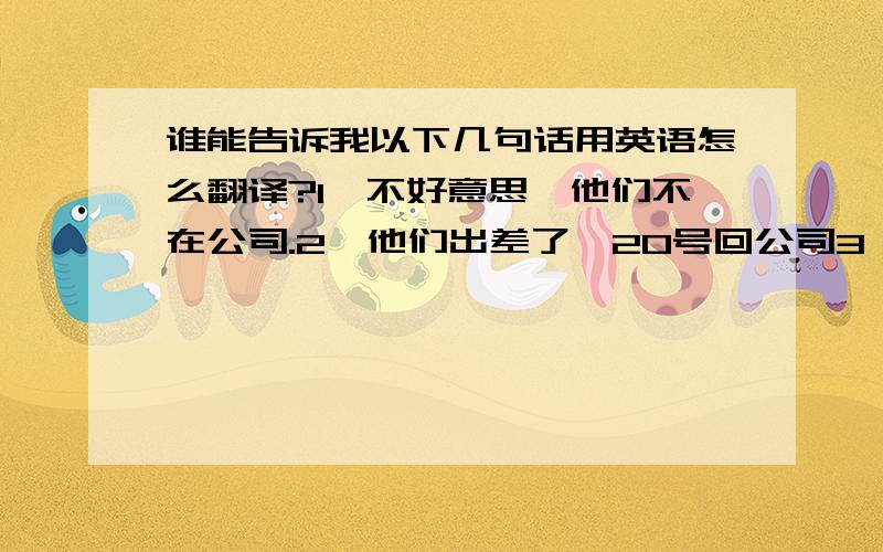 谁能告诉我以下几句话用英语怎么翻译?1、不好意思,他们不在公司.2、他们出差了,20号回公司3、请您把电话号码留下,我转告他们.4、您是哪里?您是哪位?尊姓大名?